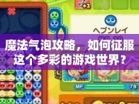 魔法氣泡攻略，如何征服這個(gè)多彩的游戲世界？