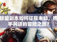 聯(lián)盟副本如何征服未知，攜手共進的冒險之旅？