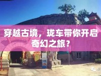 穿越古境，瓏車(chē)帶你開(kāi)啟奇幻之旅？