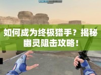 如何成為終極獵手？揭秘幽靈阻擊攻略！