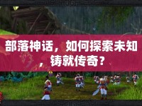 部落神話，如何探索未知，鑄就傳奇？