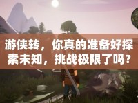 游俠轉(zhuǎn)，你真的準(zhǔn)備好探索未知，挑戰(zhàn)極限了嗎？