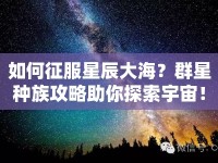 如何征服星辰大海？群星種族攻略助你探索宇宙！