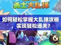如何輕松掌握大亂彈攻略，實(shí)現(xiàn)輕松通關(guān)？
