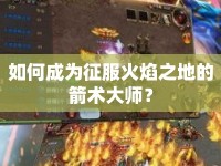 如何成為征服火焰之地的箭術(shù)大師？