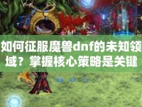 如何征服魔獸dnf的未知領(lǐng)域？掌握核心策略是關(guān)鍵！