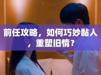 前任攻略，如何巧妙黏人，重塑舊情？