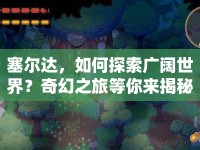 塞爾達(dá)，如何探索廣闊世界？奇幻之旅等你來揭秘！