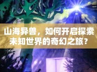 山海異獸，如何開啟探索未知世界的奇幻之旅？