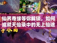 仙界奇緣等你解鎖，如何成就天仙錄中的無上仙途？