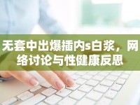 無套中出爆插內(nèi)s白漿，網(wǎng)絡(luò)討論與性健康反思