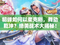 貂蟬如何以柔克剛，舞動乾坤？絕美戰(zhàn)術(shù)大揭秘！
