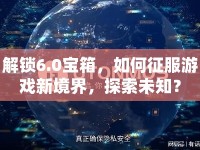 解鎖6.0寶箱，如何征服游戲新境界，探索未知？
