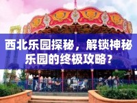 西北樂(lè)園探秘，解鎖神秘樂(lè)園的終極攻略？