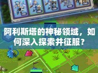 阿利斯塔的神秘領(lǐng)域，如何深入探索并征服？