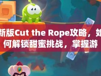 新版Cut the Rope攻略，如何解鎖甜蜜挑戰(zhàn)，掌握游戲精髓？