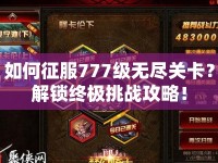 如何征服777級(jí)無盡關(guān)卡？解鎖終極挑戰(zhàn)攻略！