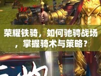 榮耀鐵騎，如何馳騁戰(zhàn)場(chǎng)，掌握騎術(shù)與策略？