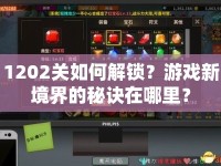 1202關如何解鎖？游戲新境界的秘訣在哪里？