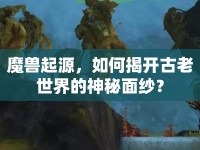 魔獸起源，如何揭開古老世界的神秘面紗？
