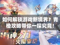 如何解鎖游戲新境界？青橙攻略帶你一探究竟！