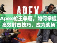 Apex槍王爭(zhēng)霸，如何掌握高效射擊技巧，成為戰(zhàn)場(chǎng)上的槍王之王？