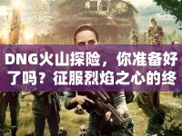 DNG火山探險，你準(zhǔn)備好了嗎？征服烈焰之心的終極挑戰(zhàn)！