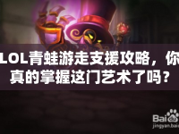LOL青蛙游走支援攻略，你真的掌握這門藝術(shù)了嗎？