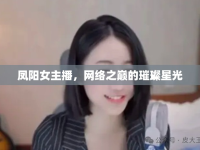 鳳陽女主播，網(wǎng)絡(luò)之巔的璀璨星光