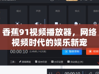 香蕉91視頻播放器，網(wǎng)絡視頻時代的娛樂新寵