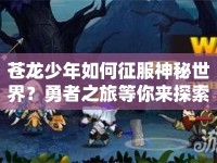 蒼龍少年如何征服神秘世界？勇者之旅等你來(lái)探索！