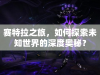 賽特拉之旅，如何探索未知世界的深度奧秘？
