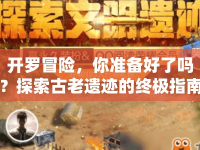 開羅冒險，你準(zhǔn)備好了嗎？探索古老遺跡的終極指南來啦！