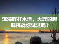 洱海畔打水漂，大理的趣味挑戰(zhàn)你試過嗎？