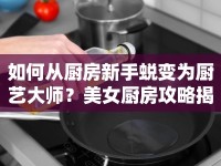 如何從廚房新手蛻變?yōu)閺N藝大師？美女廚房攻略揭秘！