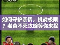如何守護親情，挑戰(zhàn)極限？老爸不死攻略等你來探索！