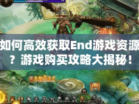 如何高效獲取End游戲資源？游戲購買攻略大揭秘！