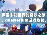 探索未知世界的奇妙之旅，questerium游戲攻略，你準備好了嗎？