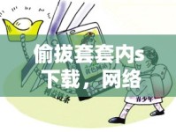 偷拔套套內(nèi)s 下載，網(wǎng)絡(luò)色情內(nèi)容的危害與反思