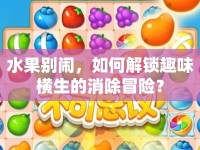 水果別鬧，如何解鎖趣味橫生的消除冒險？