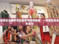 藏族女主播的文化差異與規(guī)則碰撞，一場意外風(fēng)波的啟示