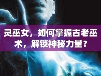 靈巫女，如何掌握古老巫術(shù)，解鎖神秘力量？