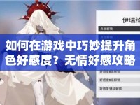 如何在游戲中巧妙提升角色好感度？無(wú)情好感攻略揭秘！