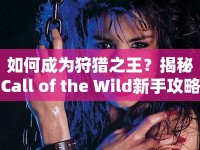 如何成為狩獵之王？揭秘Call of the Wild新手攻略，助你征服荒野！
