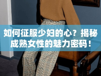 如何征服少婦的心？揭秘成熟女性的魅力密碼！