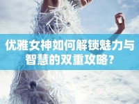 優(yōu)雅女神如何解鎖魅力與智慧的雙重攻略？