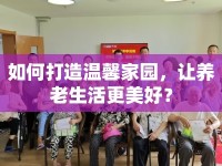 如何打造溫馨家園，讓養(yǎng)老生活更美好？