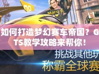 如何打造夢(mèng)幻賽車帝國？GTS教學(xué)攻略來幫你！