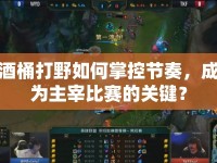 酒桶打野如何掌控節(jié)奏，成為主宰比賽的關(guān)鍵？