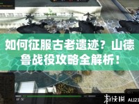 如何征服古老遺跡？山德魯戰(zhàn)役攻略全解析！
